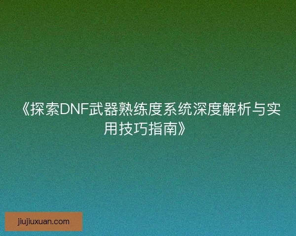 《探索DNF武器熟练度系统深度解析与实用技巧指南》