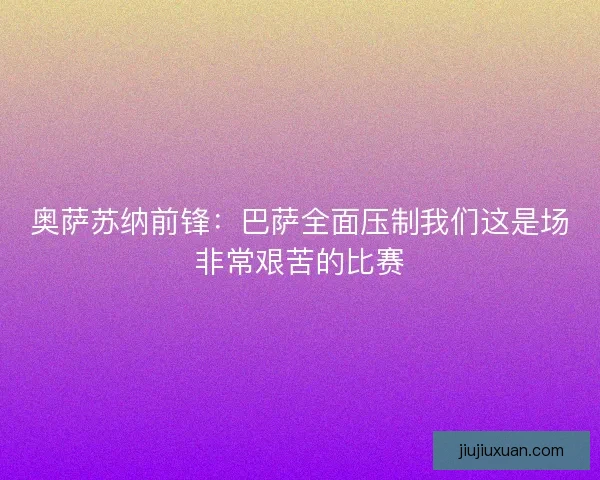 奥萨苏纳前锋：巴萨全面压制我们这是场非常艰苦的比赛