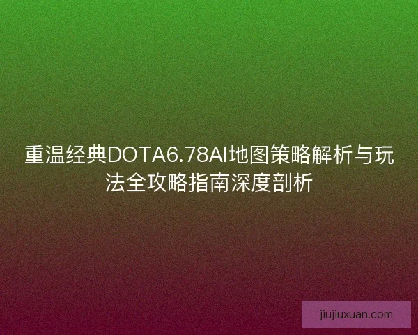 重温经典DOTA6.78AI地图策略解析与玩法全攻略指南深度剖析