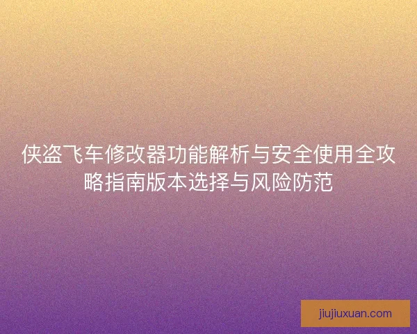 侠盗飞车修改器功能解析与安全使用全攻略指南版本选择与风险防范