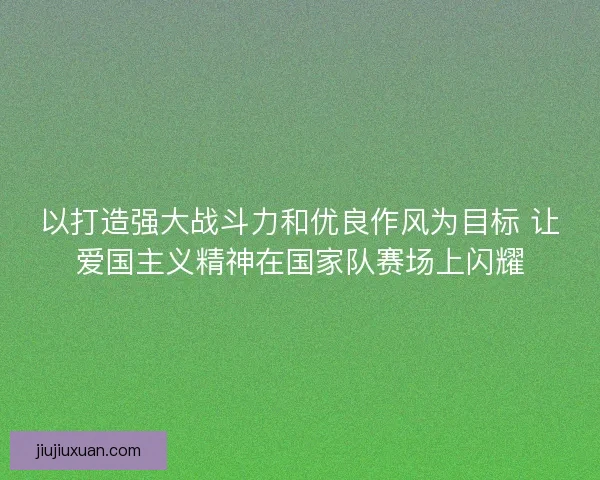 以打造强大战斗力和优良作风为目标 让爱国主义精神在国家队赛场上闪耀 以打造强大战斗力和优良作风为目标 让爱国主义精神在国家队赛场上闪耀
