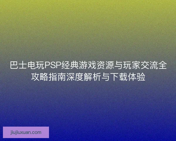 巴士电玩PSP经典游戏资源与玩家交流全攻略指南深度解析与下载体验 巴士电玩PSP经典游戏资源与玩家交流全攻略指南深度解析与下载体验