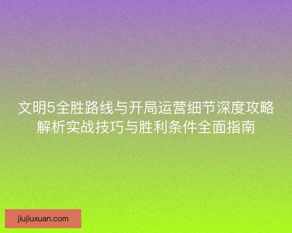 文明5全胜路线与开局运营细节深度攻略解析实战技巧与胜利条件全面指南 文明5全胜路线与开局运营细节深度攻略解析实战技巧与胜利条件全面指南