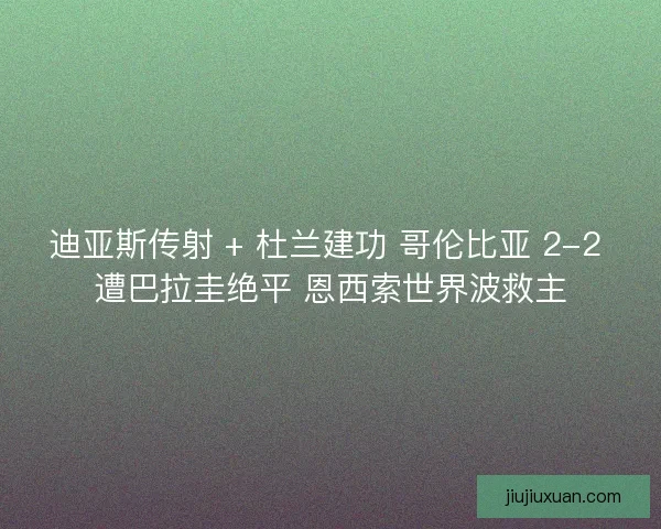 迪亚斯传射 + 杜兰建功 哥伦比亚 2-2 遭巴拉圭绝平 恩西索世界波救主