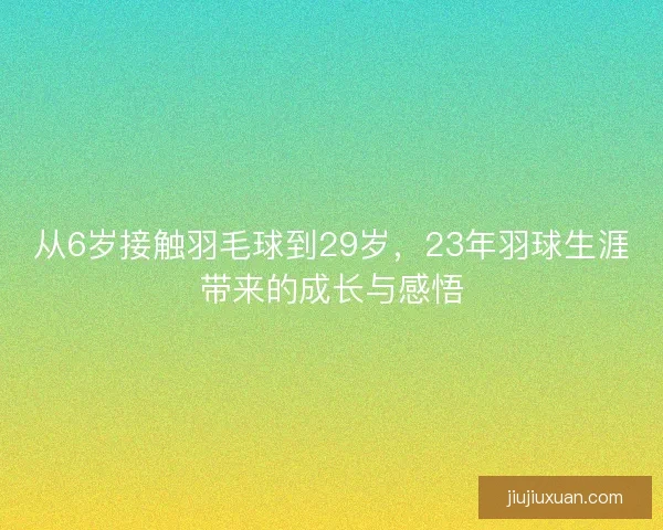 从6岁接触羽毛球到29岁，23年羽球生涯带来的成长与感悟