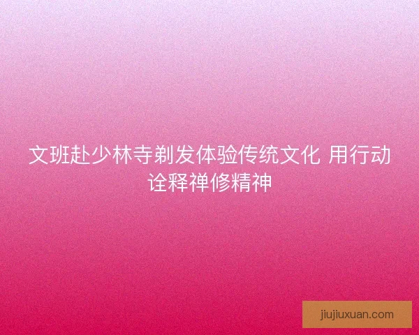 文班赴少林寺剃发体验传统文化 用行动诠释禅修精神 文班赴少林寺剃发体验传统文化 用行动诠释禅修精神
