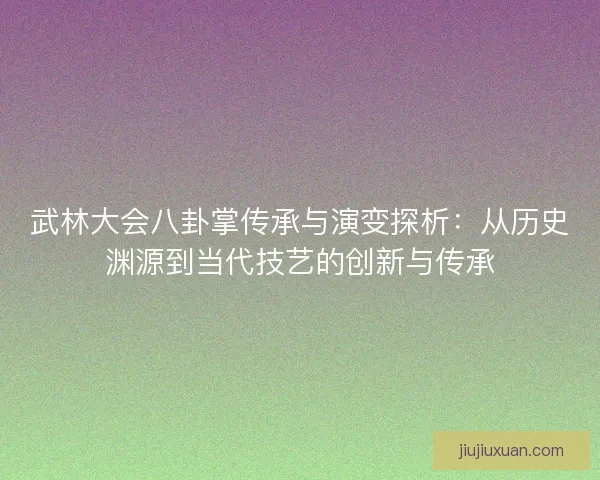 武林大会八卦掌传承与演变探析：从历史渊源到当代技艺的创新与传承