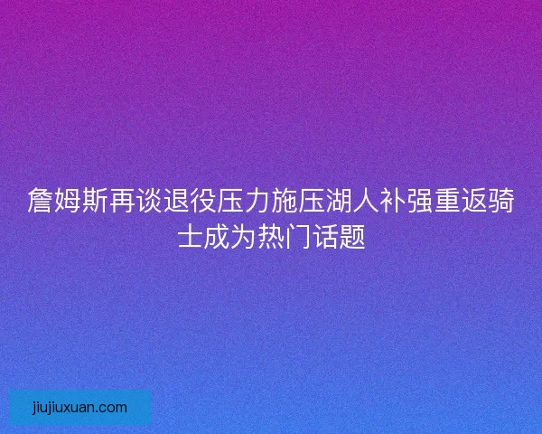 詹姆斯再谈退役压力施压湖人补强重返骑士成为热门话题