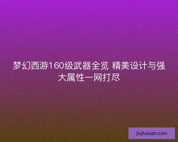 梦幻西游160级武器全览 精美设计与强大属性一网打尽 梦幻西游160级武器全览 精美设计与强大属性一网打尽