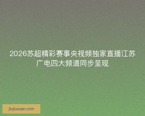 2026苏超精彩赛事央视频独家直播江苏广电四大频道同步呈现 2026苏超精彩赛事央视频独家直播江苏广电四大频道同步呈现