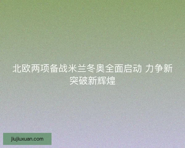 北欧两项备战米兰冬奥全面启动 力争新突破新辉煌 北欧两项备战米兰冬奥全面启动 力争新突破新辉煌