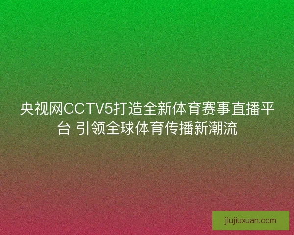 央视网CCTV5打造全新体育赛事直播平台 引领全球体育传播新潮流 央视网CCTV5打造全新体育赛事直播平台 引领全球体育传播新潮流