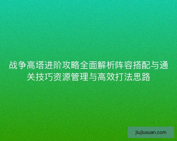 战争高塔进阶攻略全面解析阵容搭配与通关技巧资源管理与高效打法思路