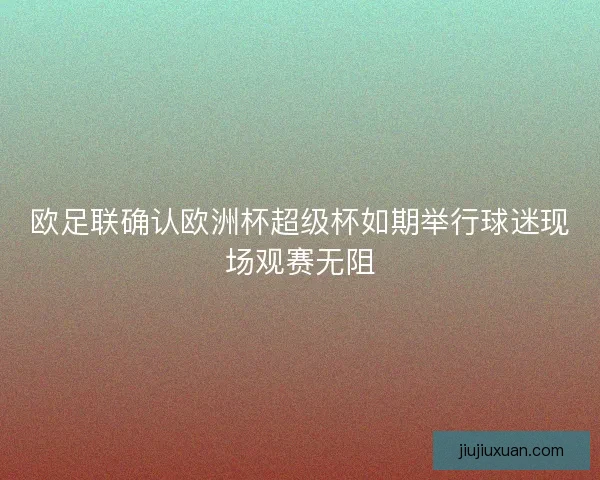 欧足联确认欧洲杯超级杯如期举行球迷现场观赛无阻 欧足联确认欧洲杯超级杯如期举行球迷现场观赛无阻