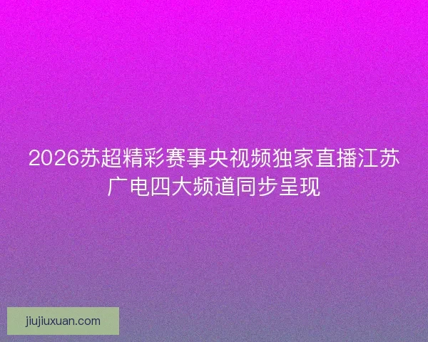 2026苏超精彩赛事央视频独家直播江苏广电四大频道同步呈现