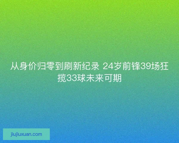 从身价归零到刷新纪录 24岁前锋39场狂揽33球未来可期 从身价归零到刷新纪录 24岁前锋39场狂揽33球未来可期