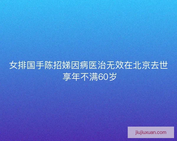 女排国手陈招娣因病医治无效在北京去世 享年不满60岁