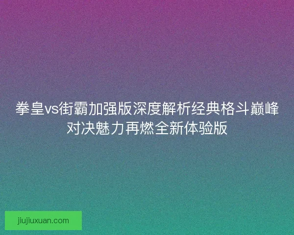 拳皇vs街霸加强版深度解析经典格斗巅峰对决魅力再燃全新体验版 拳皇vs街霸加强版深度解析经典格斗巅峰对决魅力再燃全新体验版