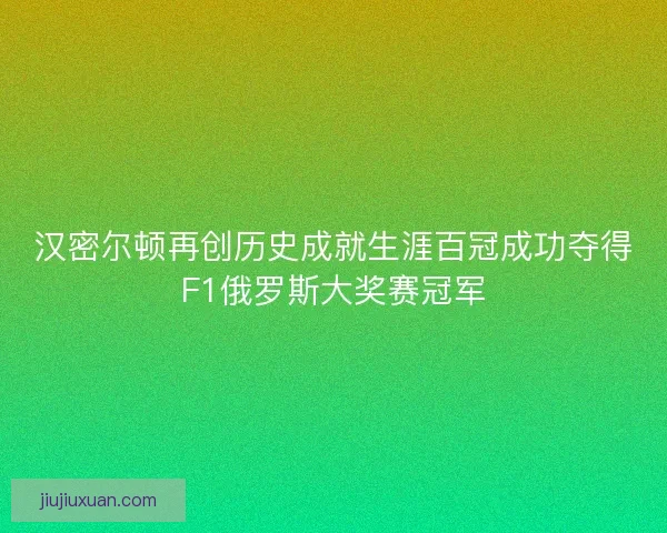 汉密尔顿再创历史成就生涯百冠成功夺得F1俄罗斯大奖赛冠军 汉密尔顿再创历史成就生涯百冠成功夺得F1俄罗斯大奖赛冠军