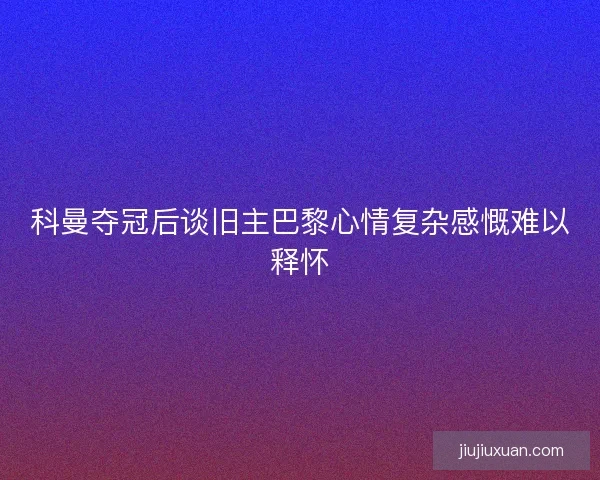 科曼夺冠后谈旧主巴黎心情复杂感慨难以释怀 科曼夺冠后谈旧主巴黎心情复杂感慨难以释怀