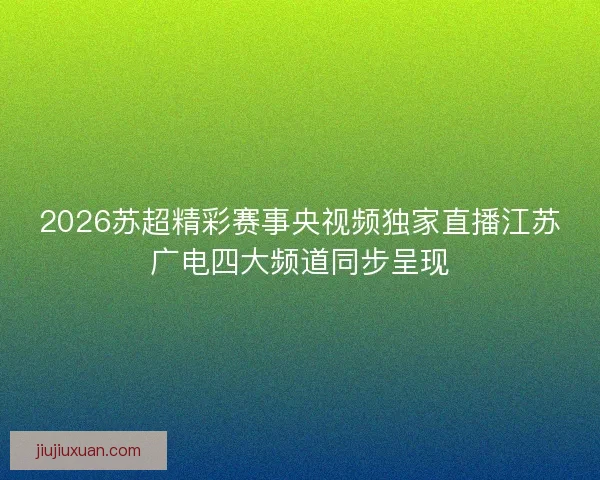 2026苏超精彩赛事央视频独家直播江苏广电四大频道同步呈现 2026苏超精彩赛事央视频独家直播江苏广电四大频道同步呈现