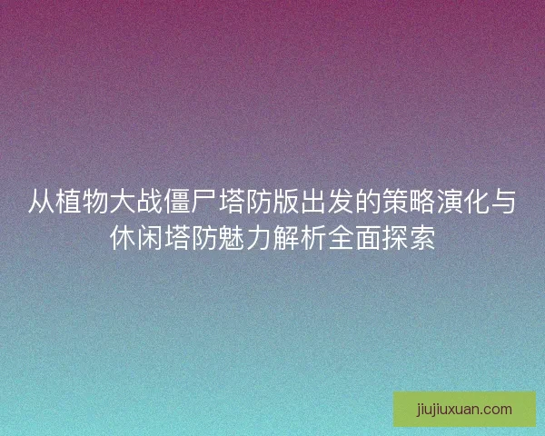 从植物大战僵尸塔防版出发的策略演化与休闲塔防魅力解析全面探索 从植物大战僵尸塔防版出发的策略演化与休闲塔防魅力解析全面探索