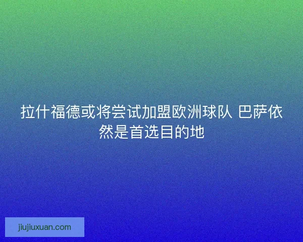 拉什福德或将尝试加盟欧洲球队 巴萨依然是首选目的地