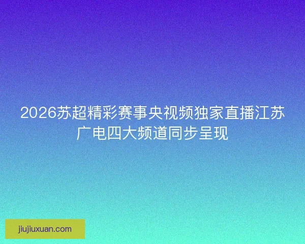 2026苏超精彩赛事央视频独家直播江苏广电四大频道同步呈现 2026苏超精彩赛事央视频独家直播江苏广电四大频道同步呈现