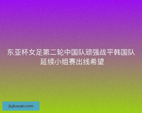 东亚杯女足第二轮中国队顽强战平韩国队 延续小组赛出线希望