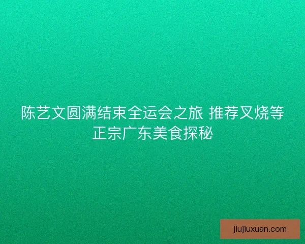 陈艺文圆满结束全运会之旅 推荐叉烧等正宗广东美食探秘 陈艺文圆满结束全运会之旅 推荐叉烧等正宗广东美食探秘
