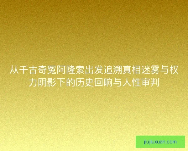 从千古奇冤阿隆索出发追溯真相迷雾与权力阴影下的历史回响与人性审判 从千古奇冤阿隆索出发追溯真相迷雾与权力阴影下的历史回响与人性审判